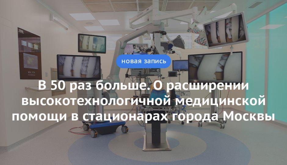 Блог Сергея Собянина. В 50 раз больше. О расширении высокотехнологичной медицинской помощи в стационарах города Москвы - фото 1